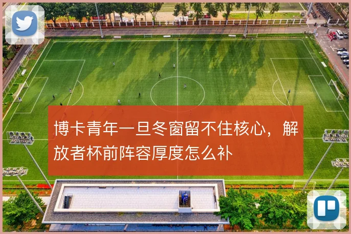 博卡青年一旦冬窗留不住核心，解放者杯前阵容厚度怎么补