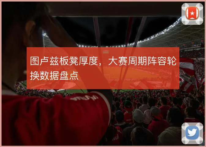 图卢兹板凳厚度，大赛周期阵容轮换数据盘点