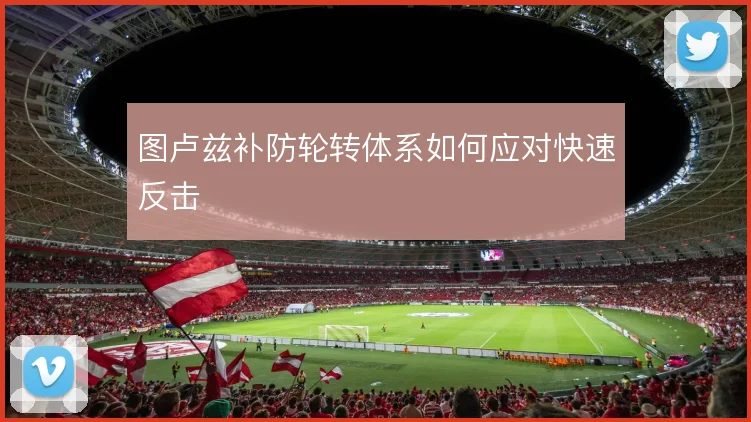 图卢兹补防轮转体系如何应对快速反击