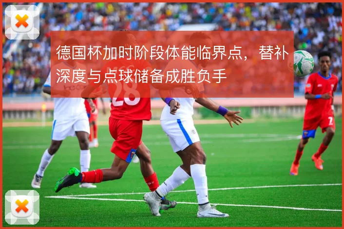 德国杯加时阶段体能临界点，替补深度与点球储备成胜负手