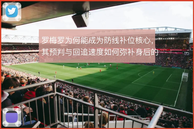 罗梅罗为何能成为防线补位核心,其预判与回追速度如何弥补身后的空当